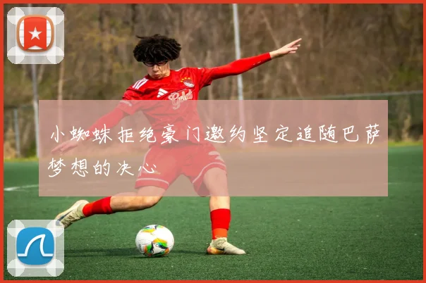 小蜘蛛拒绝豪门邀约坚定追随巴萨梦想的决心