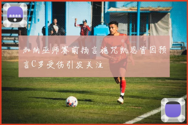 加纳巫师赛前扬言施咒凯恩曾因预言C罗受伤引发关注