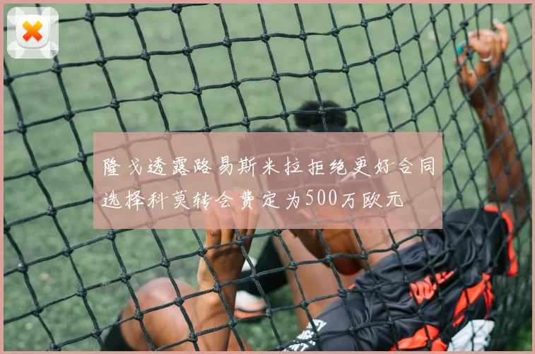隆戈透露路易斯米拉拒绝更好合同选择科莫转会费定为500万欧元