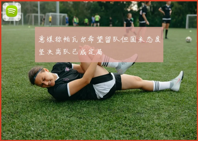 意媒称帕瓦尔希望留队但国米态度坚决离队已成定局