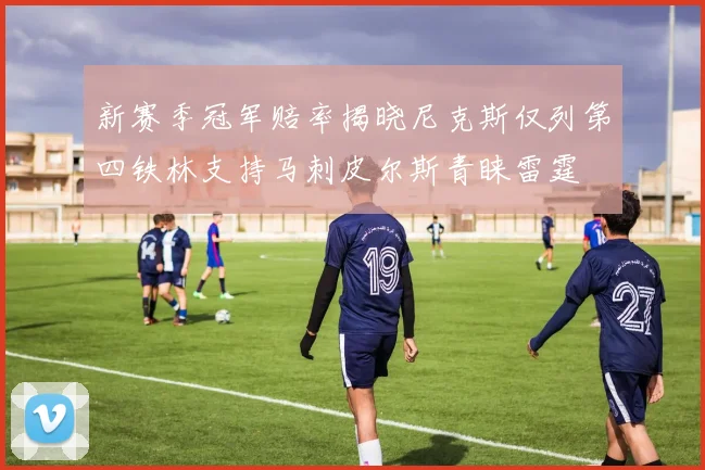 新赛季冠军赔率揭晓尼克斯仅列第四铁林支持马刺皮尔斯青睐雷霆