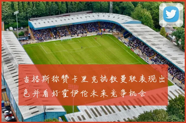 吉格斯称赞卡里克执教曼联表现出色并看好霍伊伦未来竞争机会