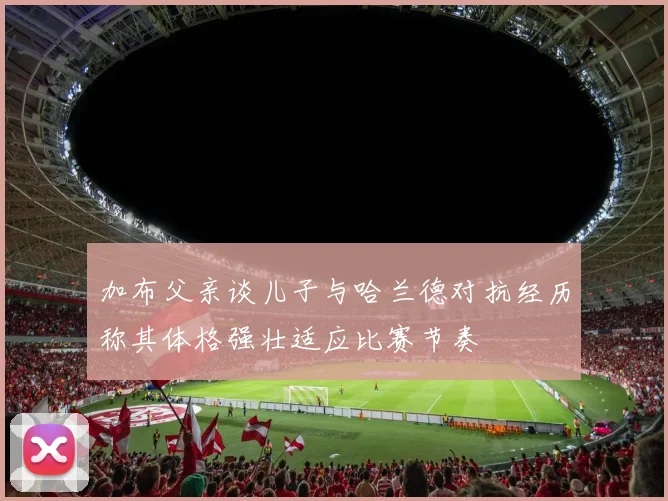 加布父亲谈儿子与哈兰德对抗经历称其体格强壮适应比赛节奏