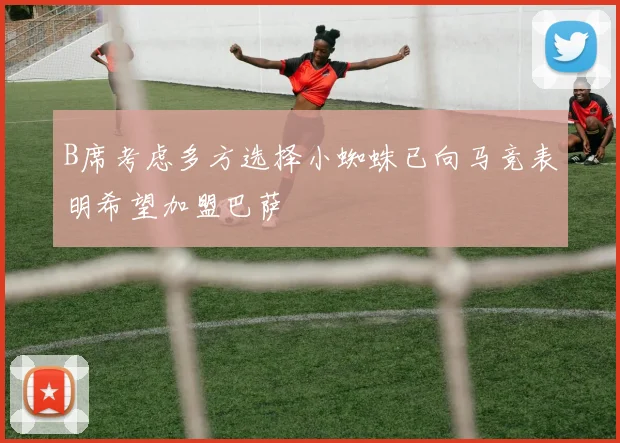 B席考虑多方选择小蜘蛛已向马竞表明希望加盟巴萨