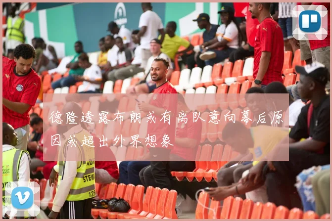 德隆透露布朗或有离队意向幕后原因或超出外界想象