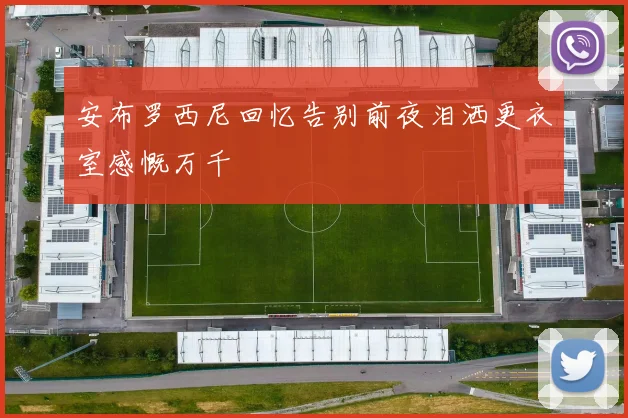 安布罗西尼回忆告别前夜泪洒更衣室感慨万千