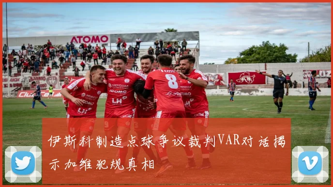 伊斯科制造点球争议裁判VAR对话揭示加维犯规真相