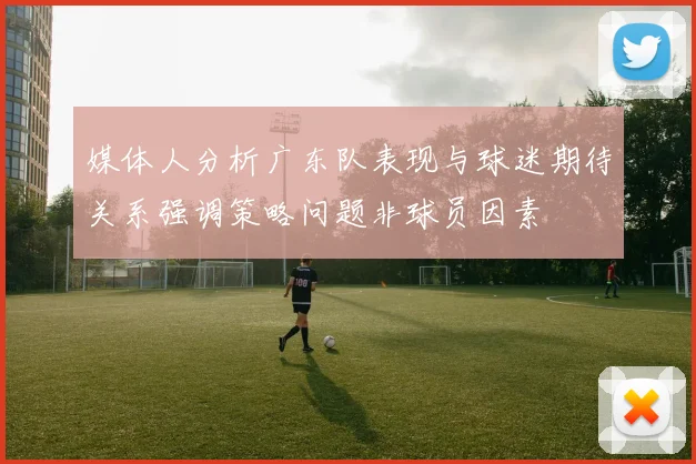 媒体人分析广东队表现与球迷期待关系强调策略问题非球员因素