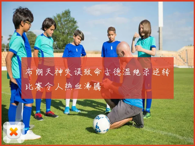 布朗天神失误致命古德温绝杀逆转比赛令人热血沸腾