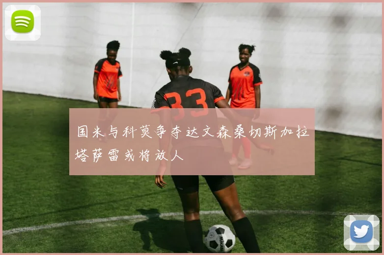 国米与科莫争夺达文森桑切斯加拉塔萨雷或将放人