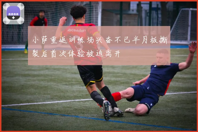 小萨重返训练场兴奋不已半月板撕裂后首次体验被迫离开
