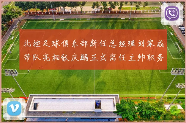 北控足球俱乐部新任总经理刘家成带队亮相张庆鹏正式离任主帅职务