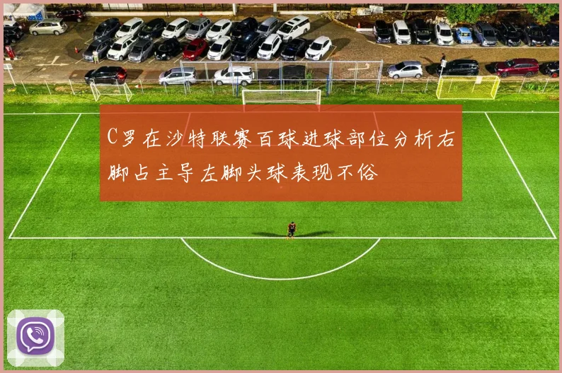 C罗在沙特联赛百球进球部位分析右脚占主导左脚头球表现不俗