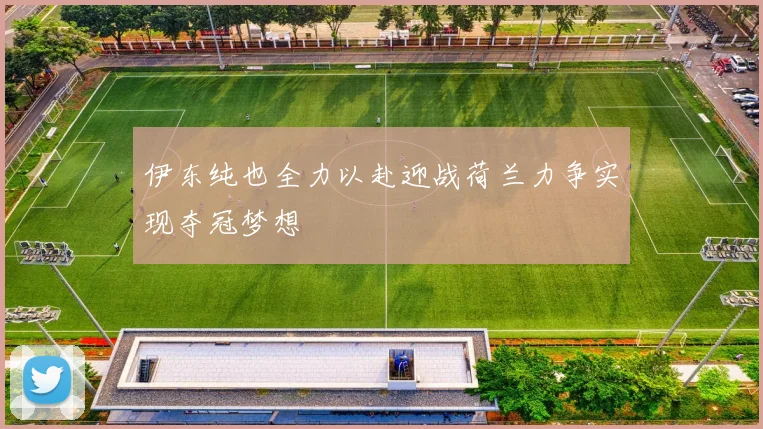 伊东纯也全力以赴迎战荷兰力争实现夺冠梦想