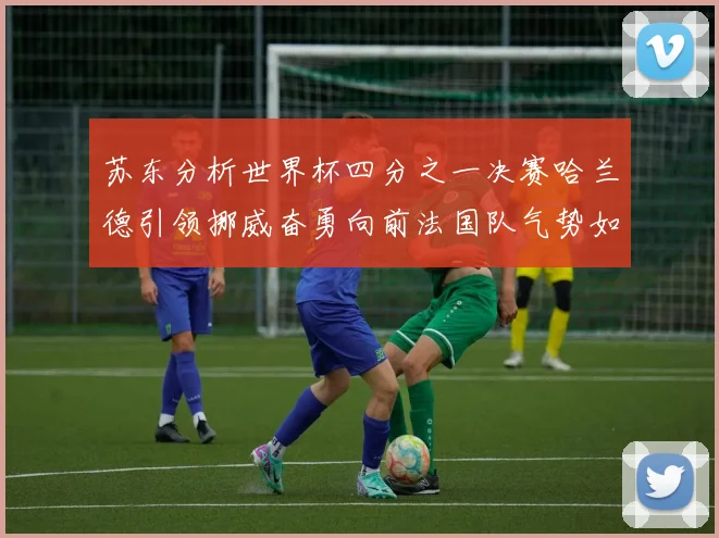 苏东分析世界杯四分之一决赛哈兰德引领挪威奋勇向前法国队气势如虹