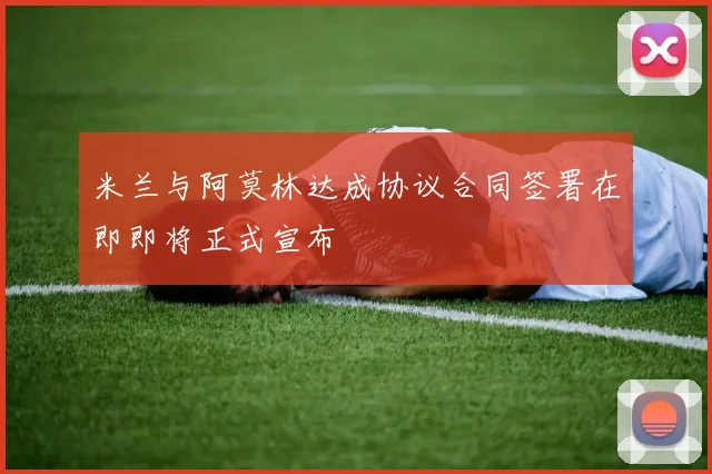 米兰与阿莫林达成协议合同签署在即即将正式宣布