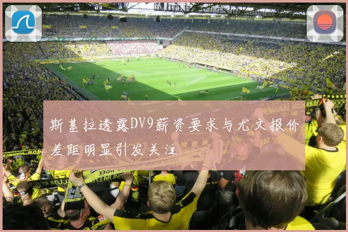 斯基拉透露DV9薪资要求与尤文报价差距明显引发关注