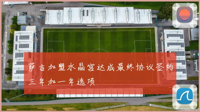 萨吉加盟水晶宫达成最终协议签约三年加一年选项