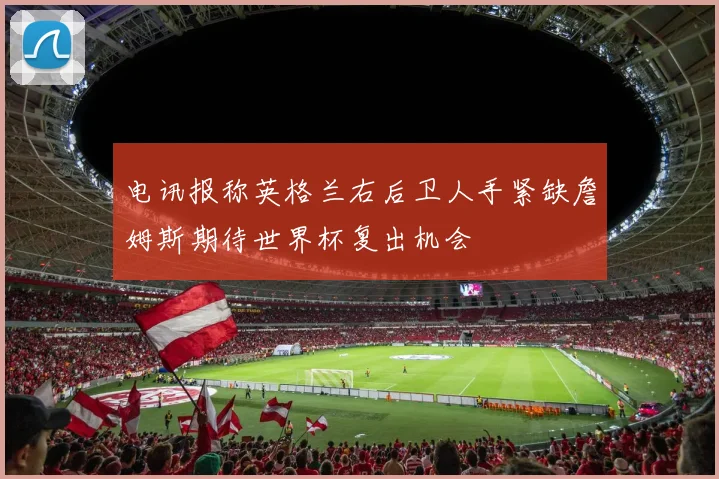 电讯报称英格兰右后卫人手紧缺詹姆斯期待世界杯复出机会