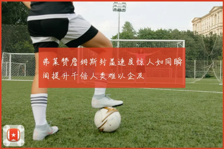 弗莱赞詹姆斯封盖速度惊人如同瞬间提升千倍人类难以企及