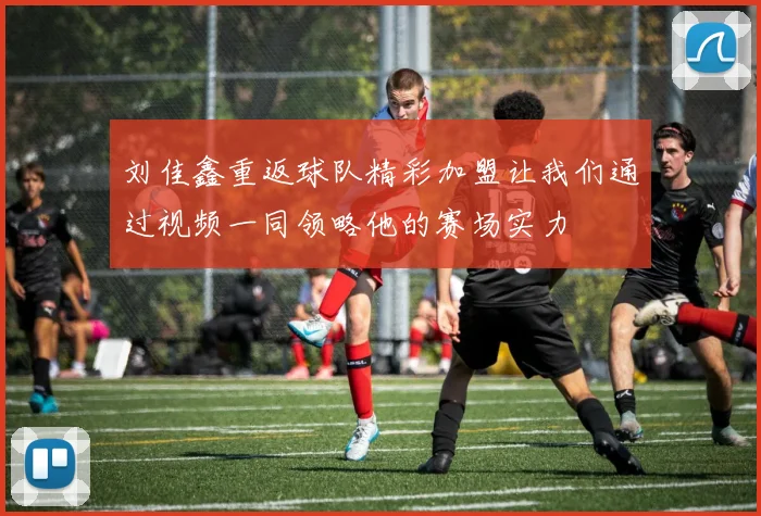 刘佳鑫重返球队精彩加盟让我们通过视频一同领略他的赛场实力