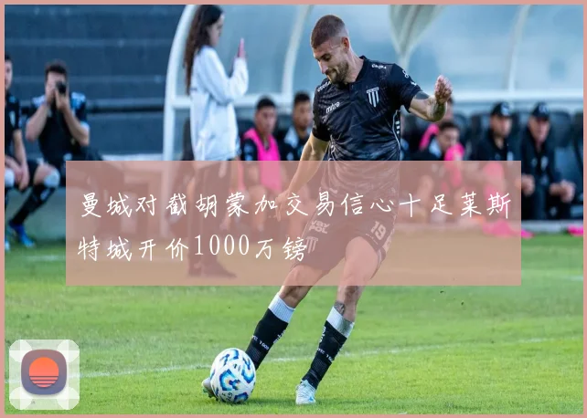 曼城对截胡蒙加交易信心十足莱斯特城开价1000万镑