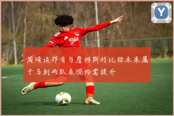 周琦谈邓肯与詹姆斯对比称未来属于马刺两队表现均需提升