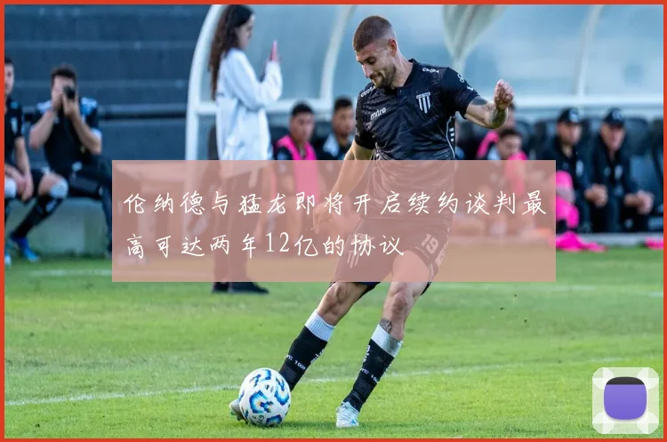 伦纳德与猛龙即将开启续约谈判最高可达两年12亿的协议