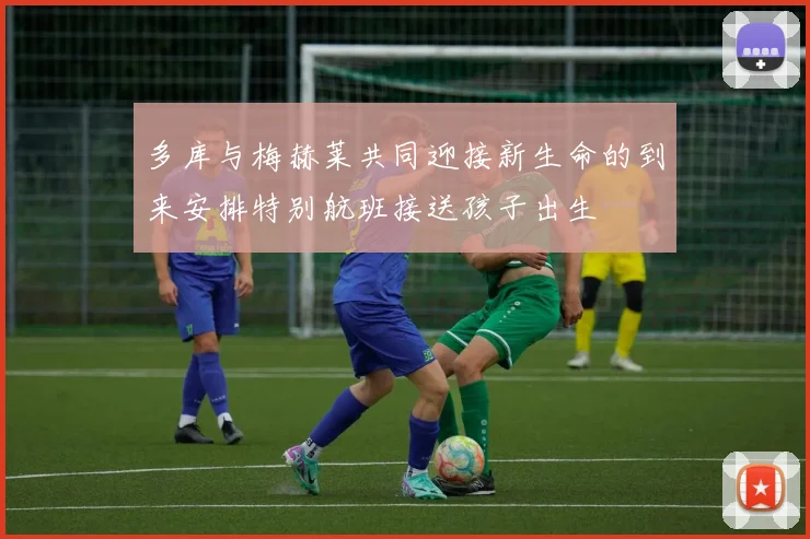 多库与梅赫莱共同迎接新生命的到来安排特别航班接送孩子出生
